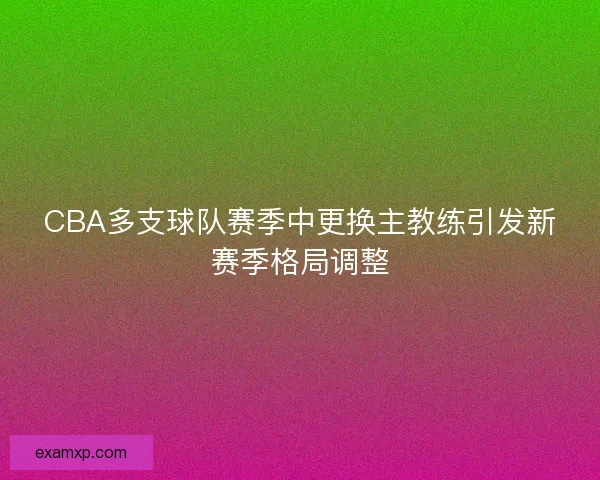 CBA多支球队赛季中更换主教练引发新赛季格局调整