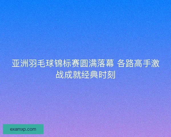 亚洲羽毛球锦标赛圆满落幕 各路高手激战成就经典时刻