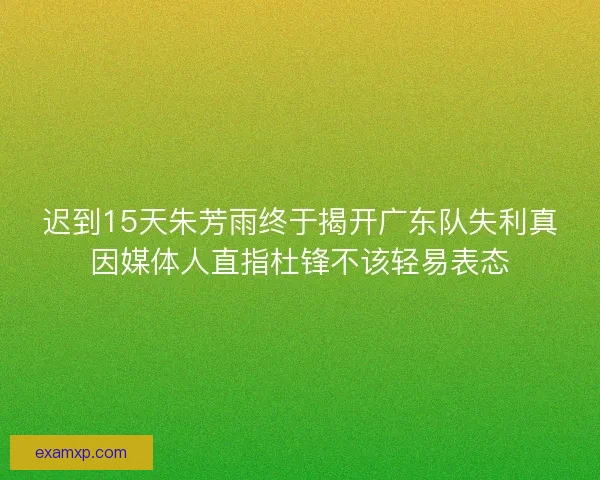 迟到15天朱芳雨终于揭开广东队失利真因媒体人直指杜锋不该轻易表态